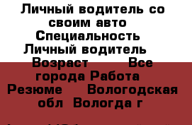 Личный водитель со своим авто › Специальность ­ Личный водитель  › Возраст ­ 36 - Все города Работа » Резюме   . Вологодская обл.,Вологда г.